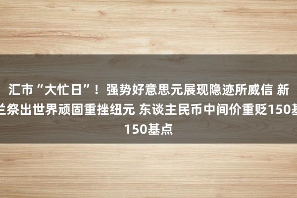 汇市“大忙日”！强势好意思元展现隐迹所威信 新西兰祭出世界顽固重挫纽元 东谈主民币中间价重贬150基点