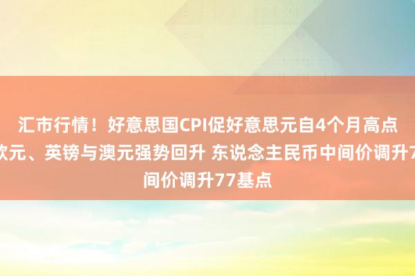 汇市行情！好意思国CPI促好意思元自4个月高点下滑 欧元、英镑与澳元强势回升 东说念主民币中间价调升77基点