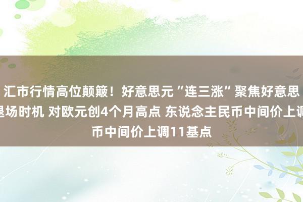 汇市行情高位颠簸！好意思元“连三涨”聚焦好意思国量宽退场时机 对欧元创4个月高点 东说念主民币中间价上调11基点