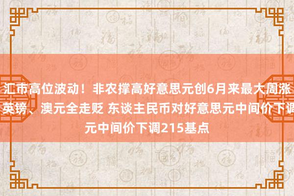 汇市高位波动！非农撑高好意思元创6月来最大周涨幅 欧元、英镑、澳元全走贬 东谈主民币对好意思元中间价下调215基点