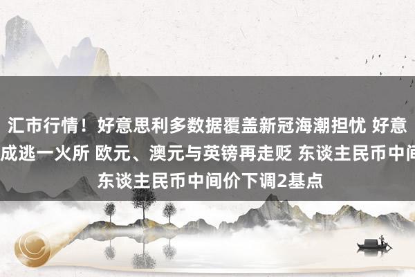 汇市行情！好意思利多数据覆盖新冠海潮担忧 好意思元连涨两日成逃一火所 欧元、澳元与英镑再走贬 东谈主民币中间价下调2基点