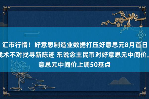 汇市行情！好意思制造业数据打压好意思元8月首日走软 央行战术不对找寻新陈迹 东说念主民币对好意思元中间价上调50基点