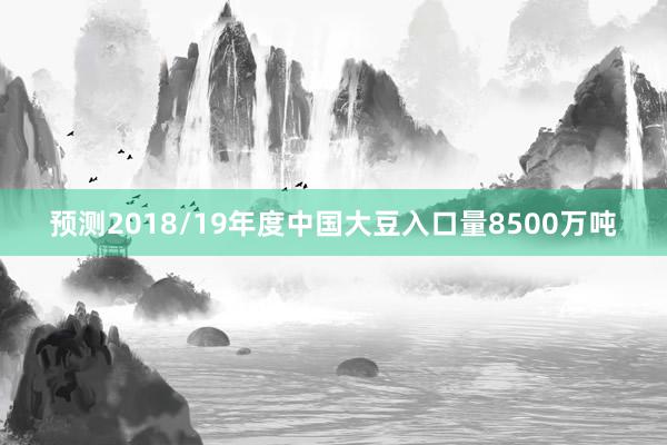 预测2018/19年度中国大豆入口量8500万吨