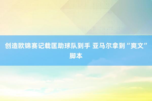 创造欧锦赛记载匡助球队到手 亚马尔拿到“爽文”脚本