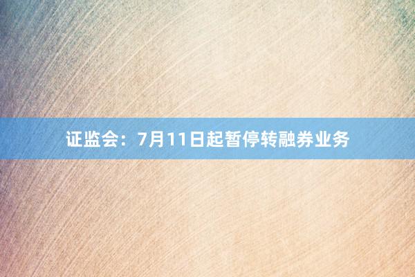 证监会：7月11日起暂停转融券业务