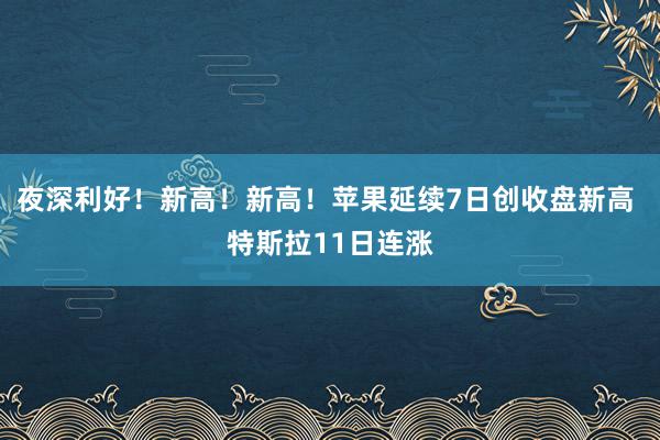 夜深利好！新高！新高！苹果延续7日创收盘新高 特斯拉11日连涨