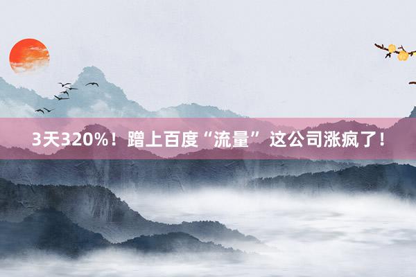 3天320%！蹭上百度“流量” 这公司涨疯了！