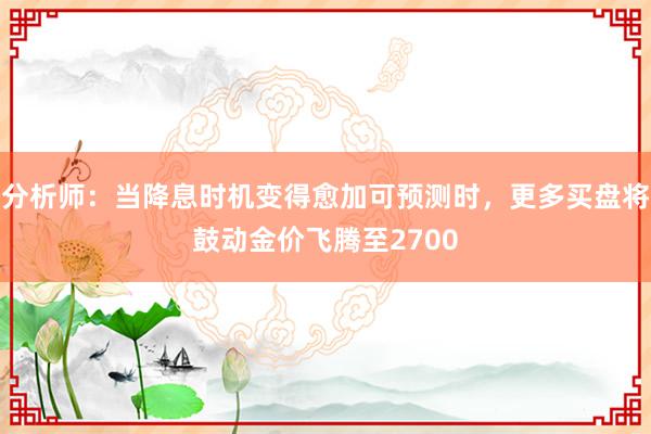 分析师：当降息时机变得愈加可预测时，更多买盘将鼓动金价飞腾至2700