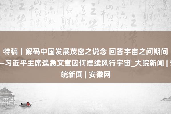 特稿｜解码中国发展茂密之说念 回答宇宙之问期间之问——习近平主席遑急文章因何捏续风行宇宙_大皖新闻 | 安徽网