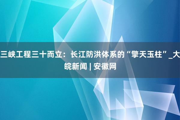 三峡工程三十而立：长江防洪体系的“擎天玉柱”_大皖新闻 | 安徽网