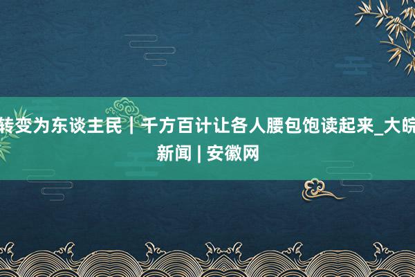 转变为东谈主民｜千方百计让各人腰包饱读起来_大皖新闻 | 安徽网