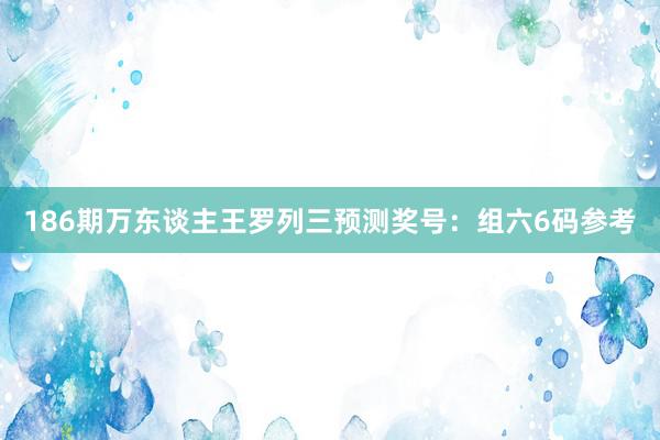 186期万东谈主王罗列三预测奖号：组六6码参考