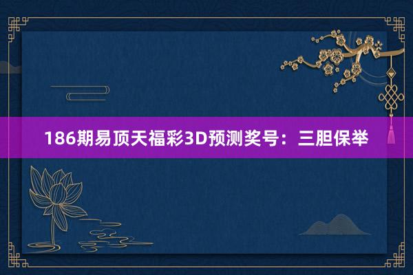 186期易顶天福彩3D预测奖号：三胆保举