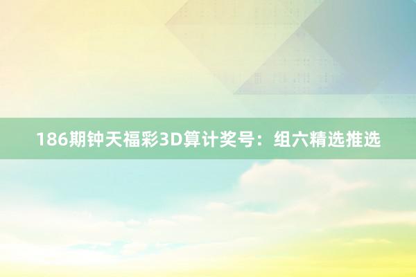 186期钟天福彩3D算计奖号：组六精选推选