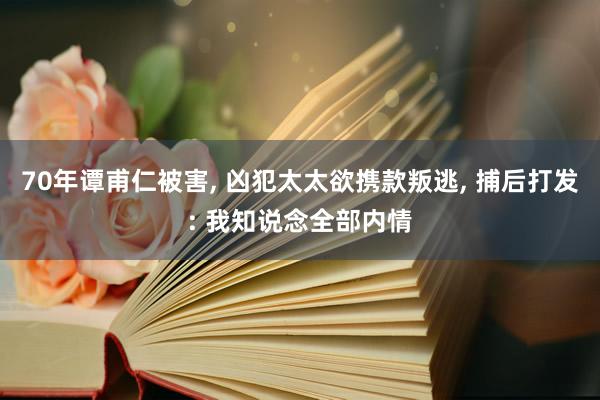 70年谭甫仁被害, 凶犯太太欲携款叛逃, 捕后打发: 我知说念全部内情