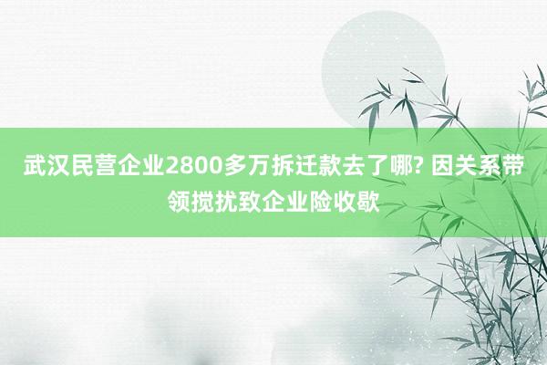 武汉民营企业2800多万拆迁款去了哪? 因关系带领搅扰致企业险收歇