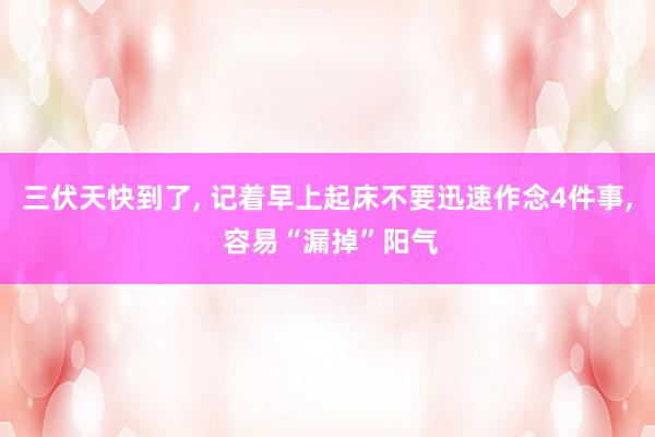 三伏天快到了, 记着早上起床不要迅速作念4件事, 容易“漏掉”阳气