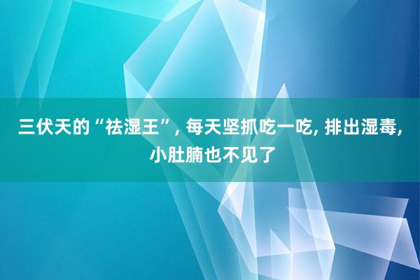 三伏天的“祛湿王”, 每天坚抓吃一吃, 排出湿毒, 小肚腩也不见了