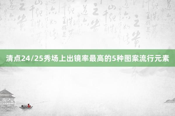 清点24/25秀场上出镜率最高的5种图案流行元素