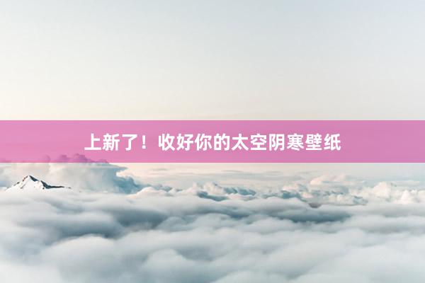 上新了！收好你的太空阴寒壁纸