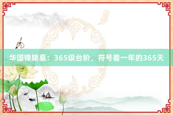 华国锋陵墓：365级台阶，符号着一年的365天