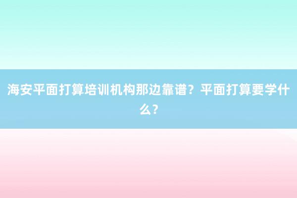 海安平面打算培训机构那边靠谱？平面打算要学什么？