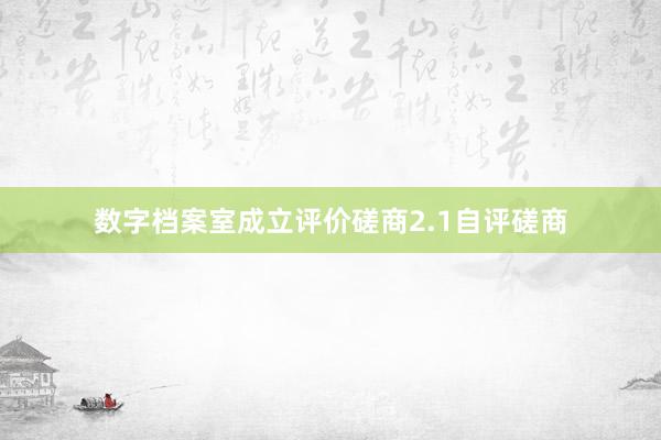 数字档案室成立评价磋商2.1自评磋商