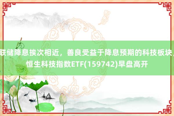 联储降息挨次相近，善良受益于降息预期的科技板块，恒生科技指数ETF(159742)早盘高开