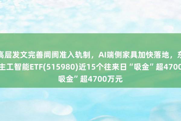 高层发文完善阛阓准入轨制，AI端侧家具加快落地，东说念主工智能ETF(515980)近15个往来日“吸金”超4700万元