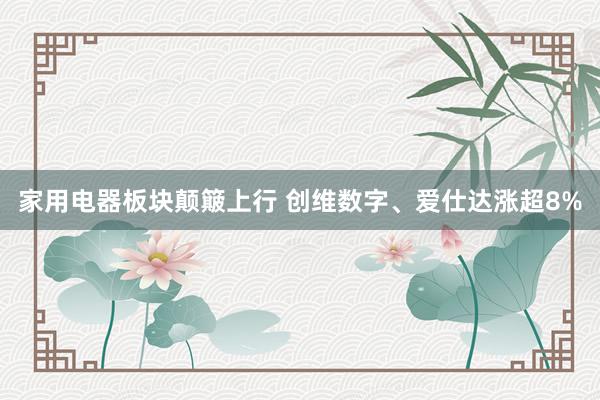 家用电器板块颠簸上行 创维数字、爱仕达涨超8%