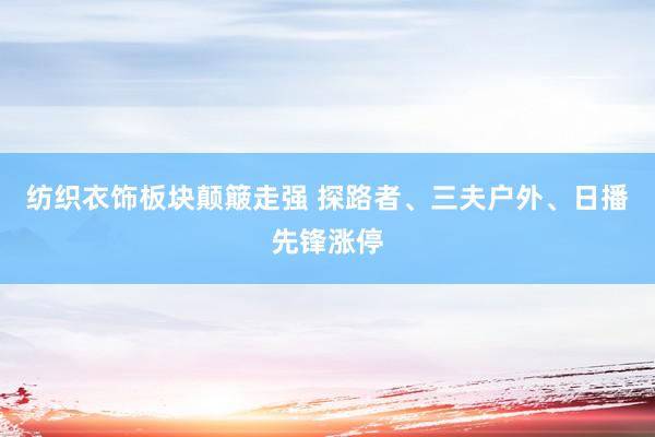 纺织衣饰板块颠簸走强 探路者、三夫户外、日播先锋涨停