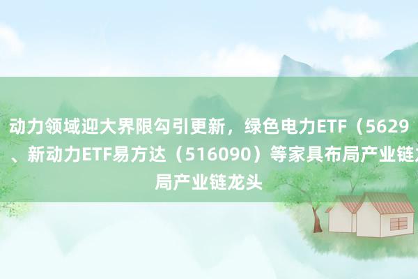 动力领域迎大界限勾引更新，绿色电力ETF（562960）、新动力ETF易方达（516090）等家具布局产业链龙头