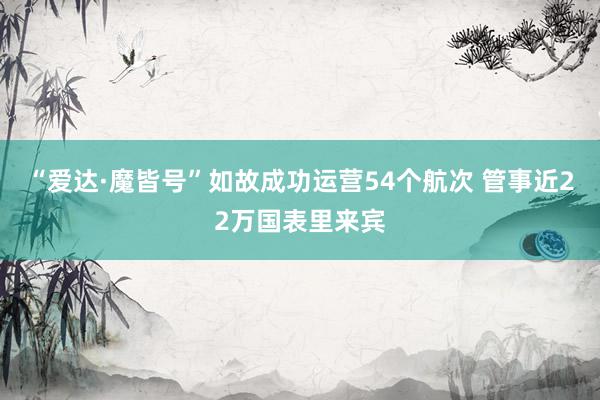 “爱达·魔皆号”如故成功运营54个航次 管事近22万国表里来宾