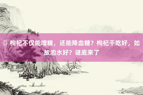 ​枸杞不仅能增精，还能降血糖？枸杞干吃好，如故泡水好？谜底来了