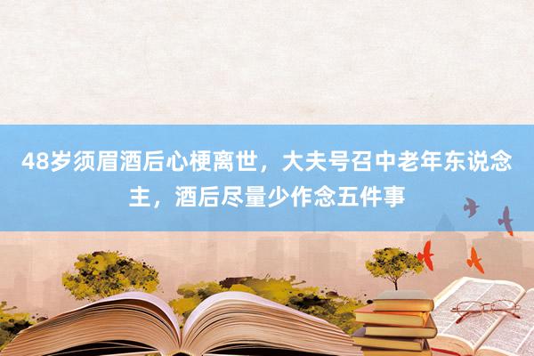 48岁须眉酒后心梗离世，大夫号召中老年东说念主，酒后尽量少作念五件事