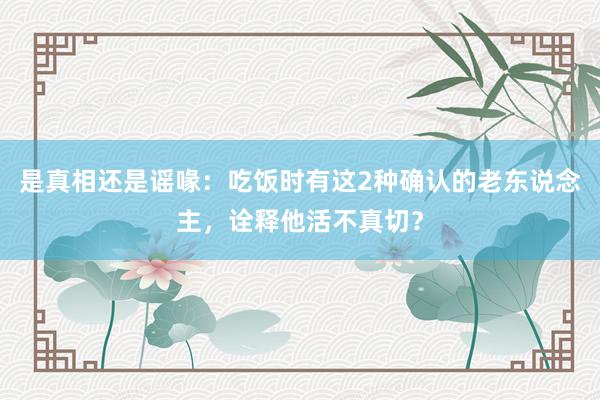 是真相还是谣喙：吃饭时有这2种确认的老东说念主，诠释他活不真切？