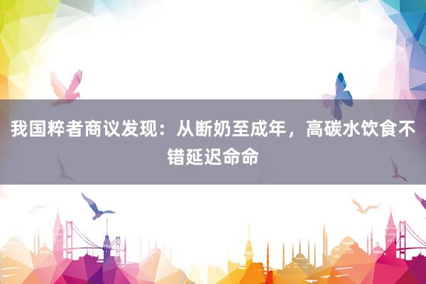 我国粹者商议发现：从断奶至成年，高碳水饮食不错延迟命命