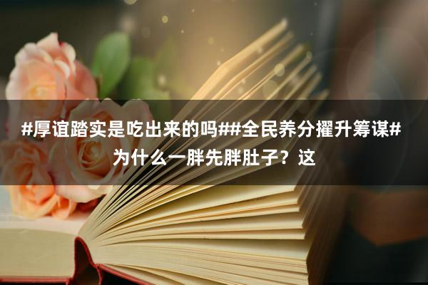 #厚谊踏实是吃出来的吗##全民养分擢升筹谋# 为什么一胖先胖肚子？这