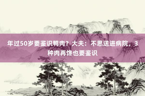 年过50岁要鉴识鸭肉？大夫：不思送进病院，3种肉再馋也要鉴识