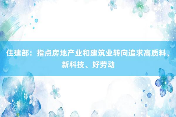 住建部：指点房地产业和建筑业转向追求高质料、新科技、好劳动