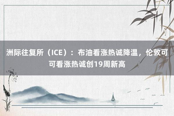 洲际往复所（ICE）：布油看涨热诚降温，伦敦可可看涨热诚创19周新高