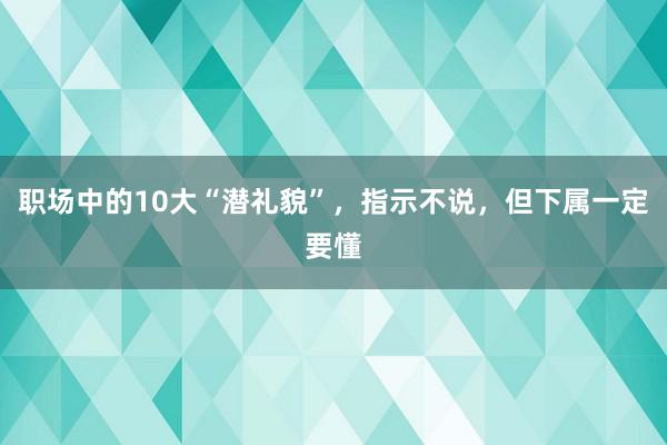 职场中的10大“潜礼貌”，指示不说，但下属一定要懂