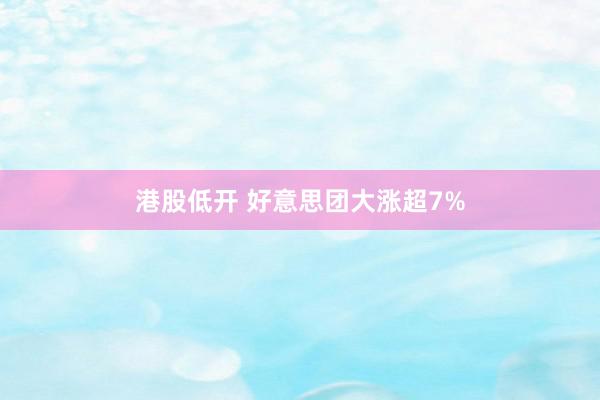 港股低开 好意思团大涨超7%