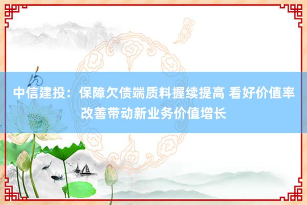 中信建投：保障欠债端质料握续提高 看好价值率改善带动新业务价值增长