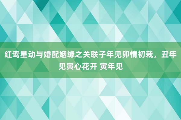 红鸾星动与婚配姻缘之关联子年见卯情初栽，丑年见寅心花开 寅年见