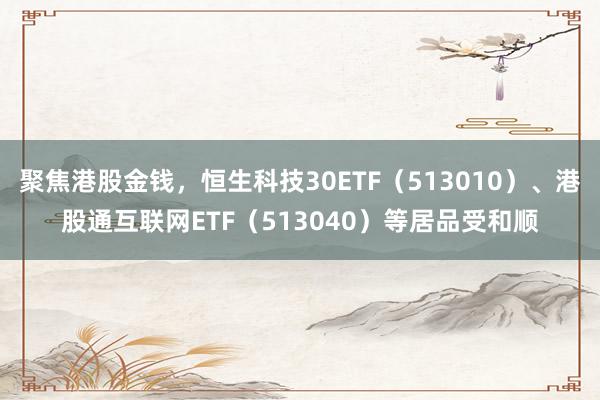 聚焦港股金钱，恒生科技30ETF（513010）、港股通互联网ETF（513040）等居品受和顺