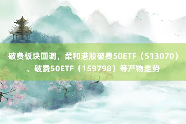 破费板块回调，柔和港股破费50ETF（513070）、破费50ETF（159798）等产物走势