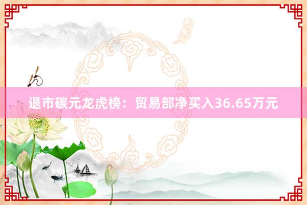 退市碳元龙虎榜：贸易部净买入36.65万元