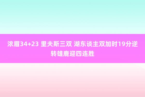 浓眉34+23 里夫斯三双 湖东谈主双加时19分逆转雄鹿迎四连胜