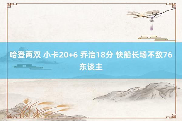 哈登两双 小卡20+6 乔治18分 快船长场不敌76东谈主